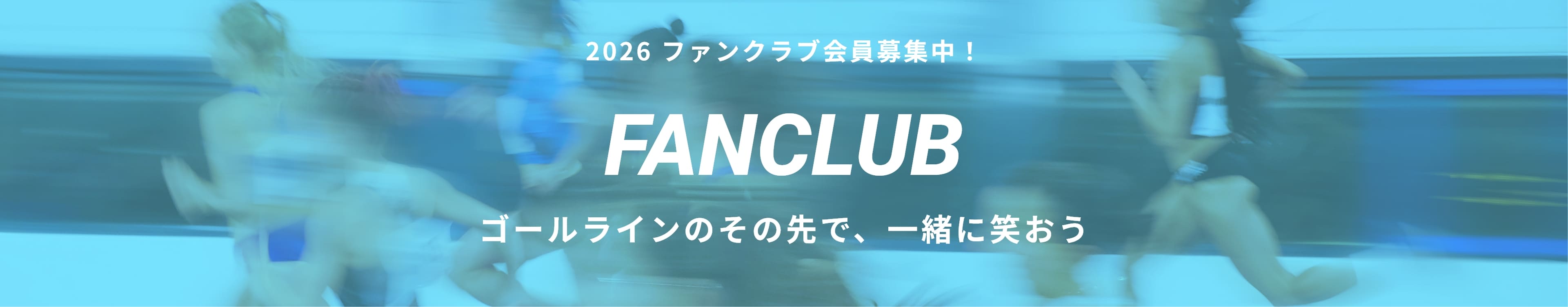 2026 ファンクラブ会員募集中! FANCLUB ゴールラインのその先で、一緒に笑おう